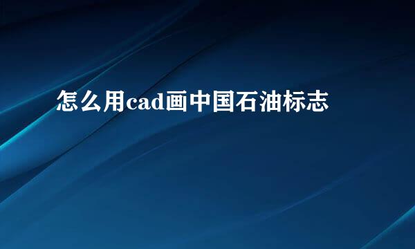 怎么用cad画中国石油标志