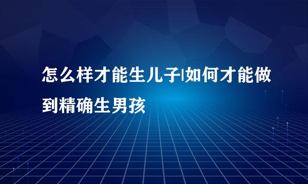 怎么样才能生儿子|如何才能做到精确生男孩