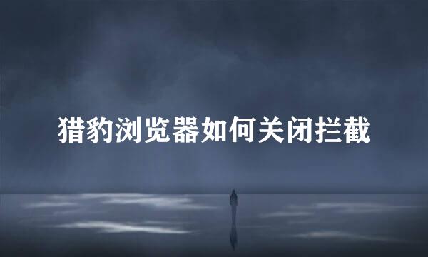 猎豹浏览器如何关闭拦截