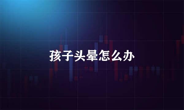 孩子头晕怎么办