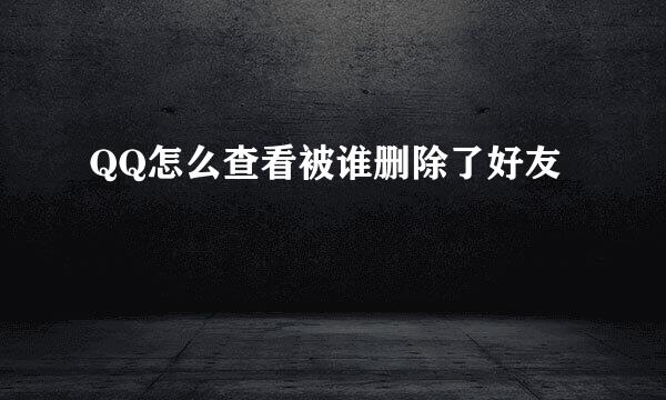 QQ怎么查看被谁删除了好友
