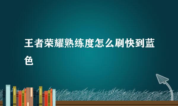 王者荣耀熟练度怎么刷快到蓝色