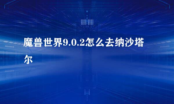 魔兽世界9.0.2怎么去纳沙塔尔
