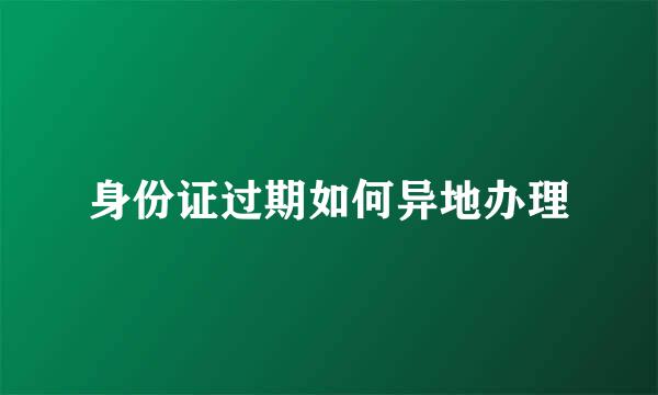 身份证过期如何异地办理