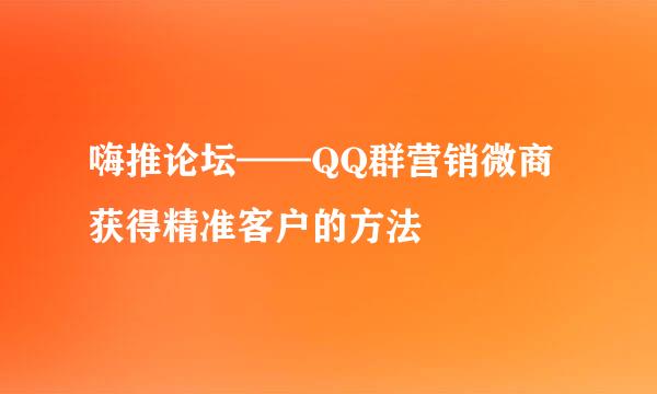 嗨推论坛——QQ群营销微商获得精准客户的方法