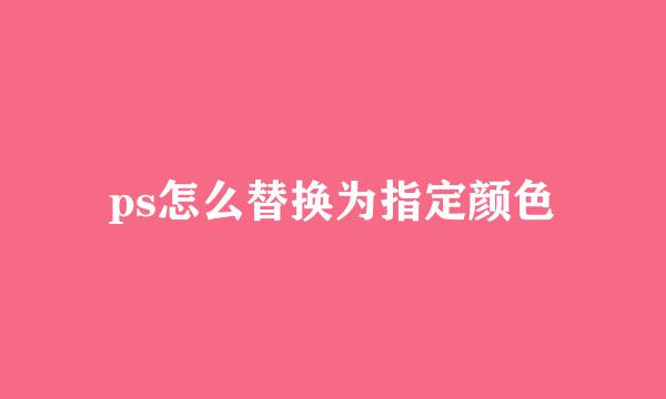 ps怎么替换为指定颜色