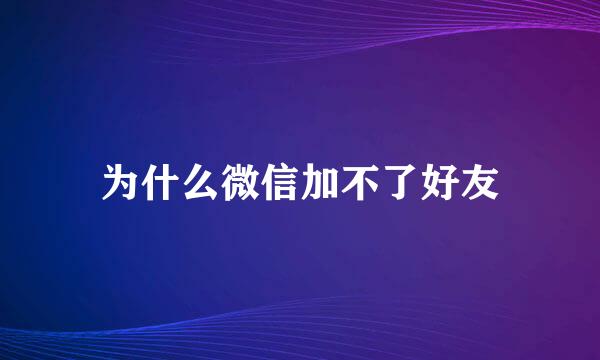 为什么微信加不了好友