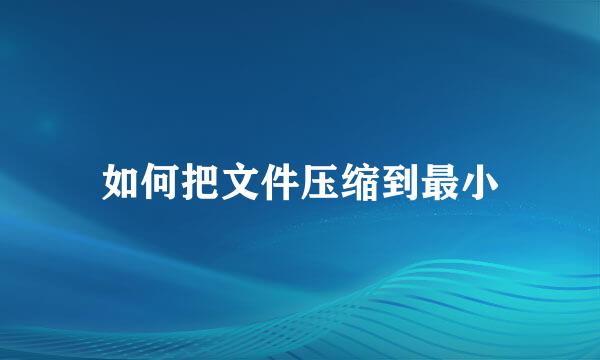 如何把文件压缩到最小