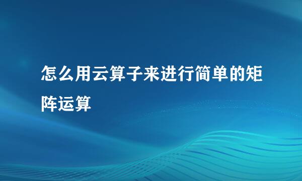 怎么用云算子来进行简单的矩阵运算