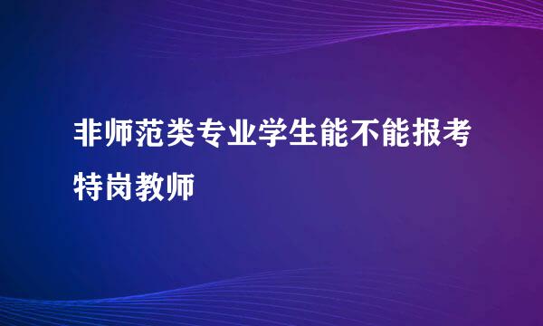 非师范类专业学生能不能报考特岗教师