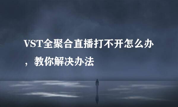 VST全聚合直播打不开怎么办，教你解决办法