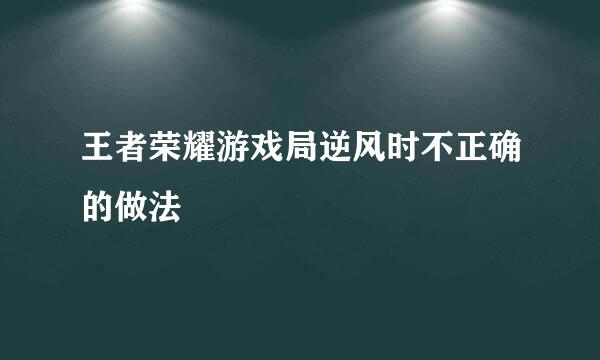 王者荣耀游戏局逆风时不正确的做法