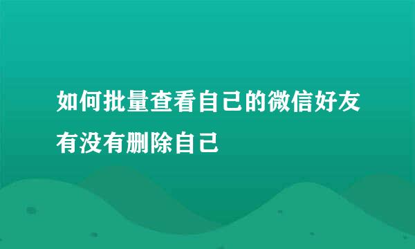 如何批量查看自己的微信好友有没有删除自己