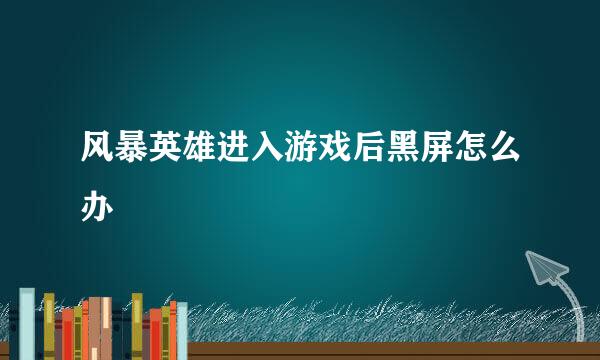 风暴英雄进入游戏后黑屏怎么办
