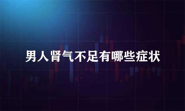 男人肾气不足有哪些症状