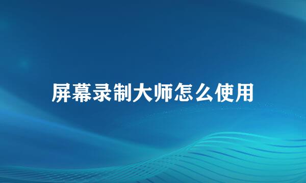 屏幕录制大师怎么使用