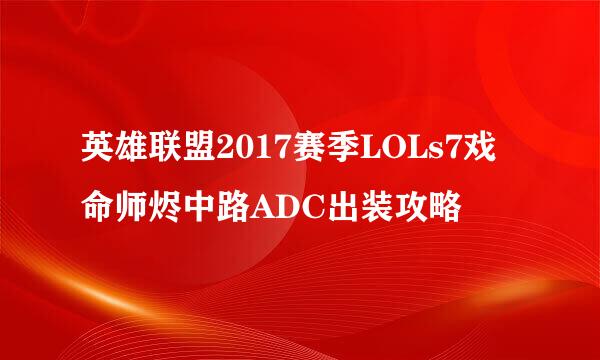 英雄联盟2017赛季LOLs7戏命师烬中路ADC出装攻略