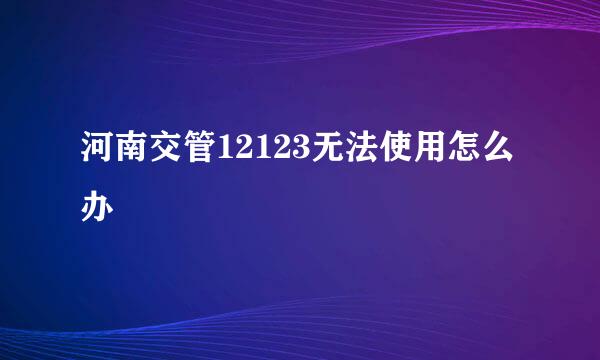 河南交管12123无法使用怎么办