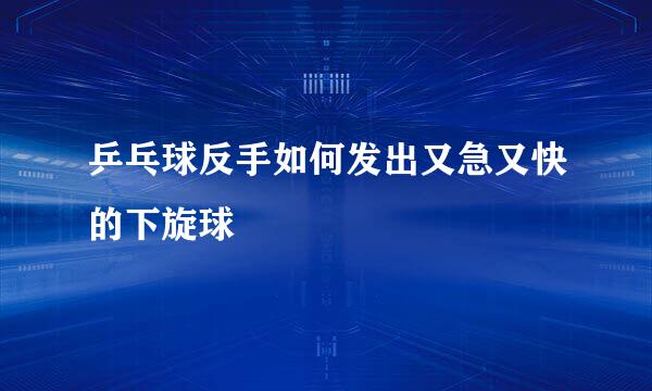 乒乓球反手如何发出又急又快的下旋球