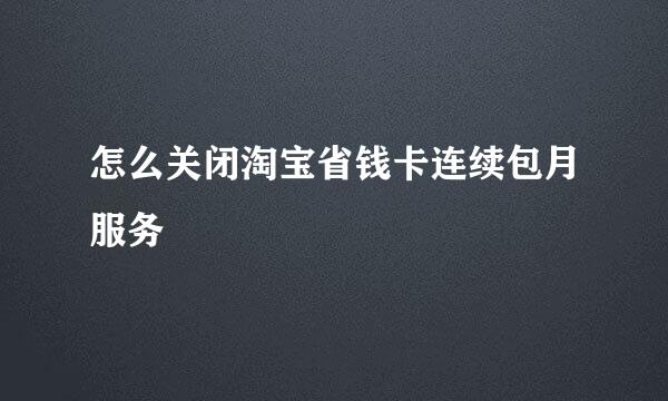 怎么关闭淘宝省钱卡连续包月服务