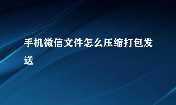 手机微信文件怎么压缩打包发送