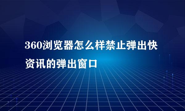 360浏览器怎么样禁止弹出快资讯的弹出窗口