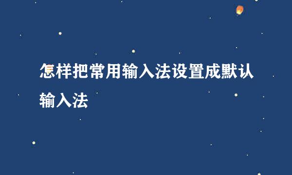 怎样把常用输入法设置成默认输入法
