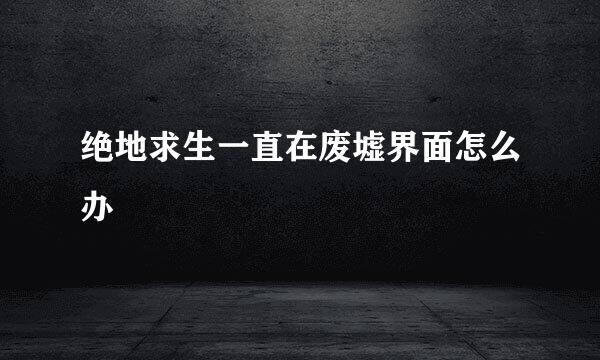 绝地求生一直在废墟界面怎么办
