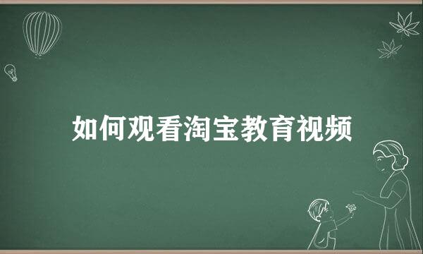 如何观看淘宝教育视频
