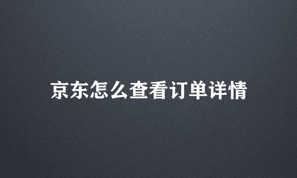 京东怎么查看订单详情