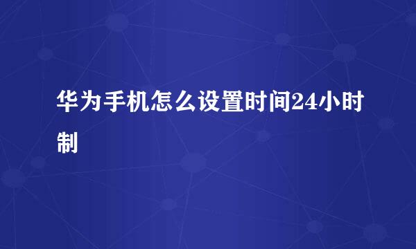 华为手机怎么设置时间24小时制