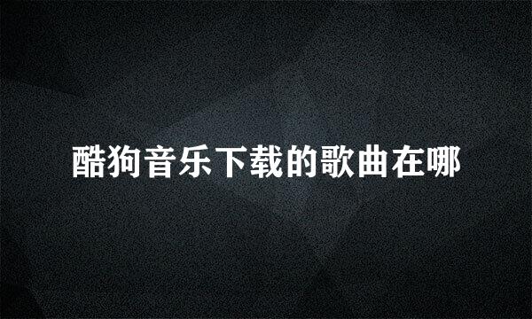 酷狗音乐下载的歌曲在哪