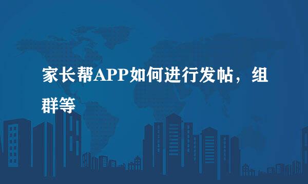 家长帮APP如何进行发帖，组群等