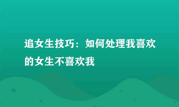 追女生技巧：如何处理我喜欢的女生不喜欢我