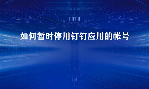 如何暂时停用钉钉应用的帐号