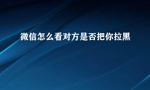 微信怎么看对方是否把你拉黑