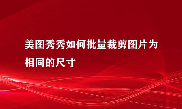 美图秀秀如何批量裁剪图片为相同的尺寸