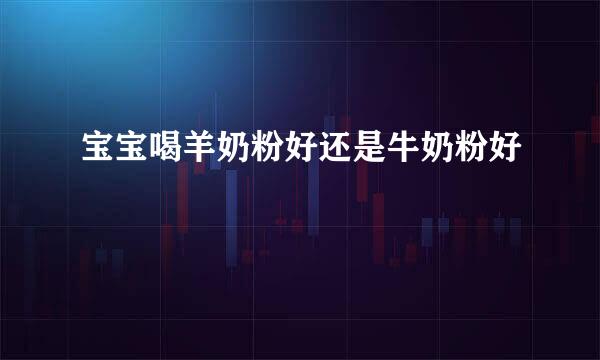 宝宝喝羊奶粉好还是牛奶粉好