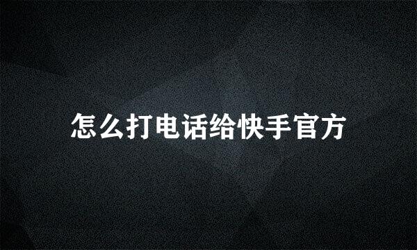 怎么打电话给快手官方
