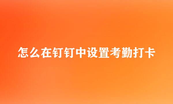怎么在钉钉中设置考勤打卡