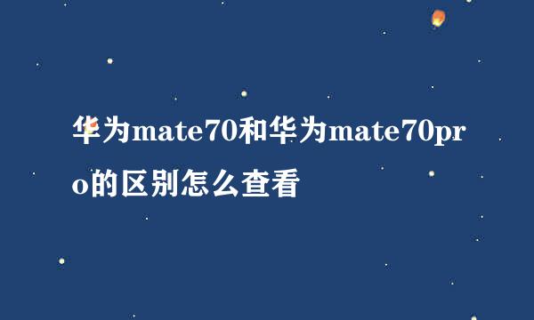 华为mate70和华为mate70pro的区别怎么查看