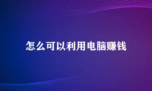 怎么可以利用电脑赚钱