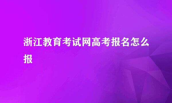 浙江教育考试网高考报名怎么报