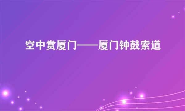 空中赏厦门——厦门钟鼓索道