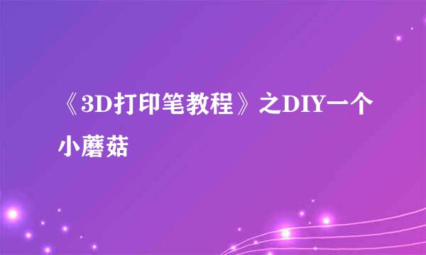 《3D打印笔教程》之DIY一个小蘑菇