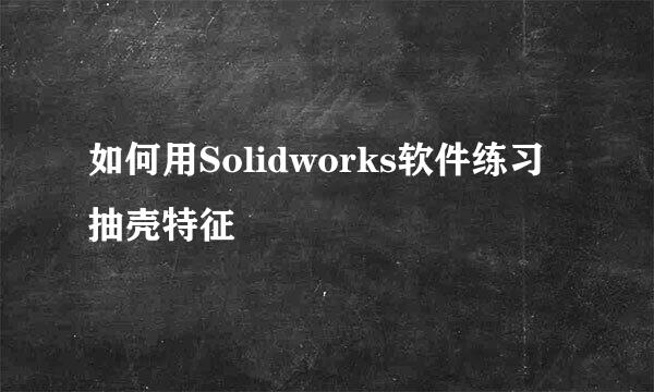 如何用Solidworks软件练习抽壳特征