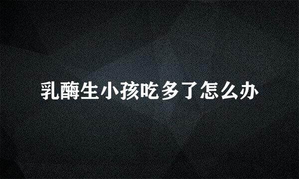乳酶生小孩吃多了怎么办