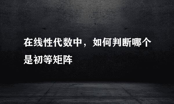 在线性代数中，如何判断哪个是初等矩阵