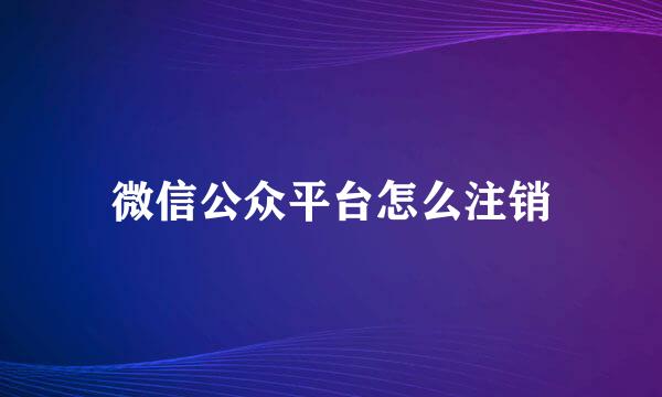 微信公众平台怎么注销