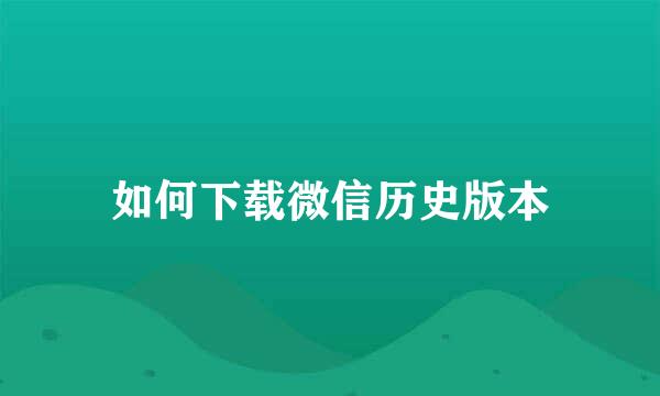如何下载微信历史版本